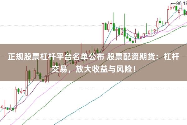 正规股票杠杆平台名单公布 股票配资期货：杠杆交易，放大收益与风险！
