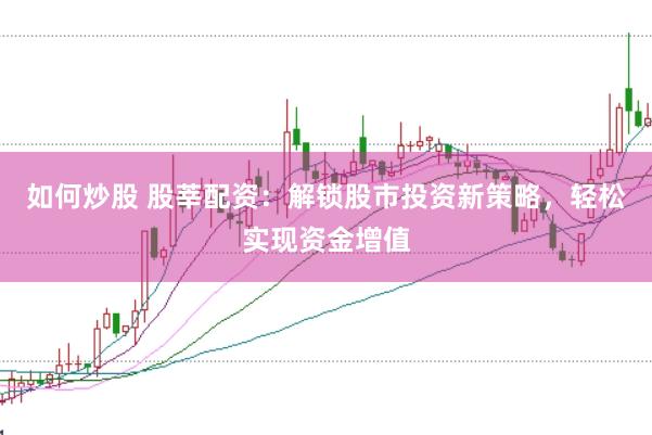 如何炒股 股莘配资：解锁股市投资新策略，轻松实现资金增值