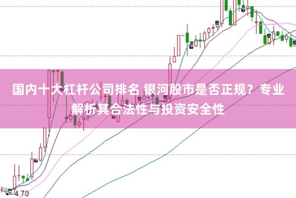 国内十大杠杆公司排名 银河股市是否正规？专业解析其合法性与投资安全性