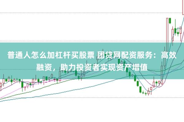 普通人怎么加杠杆买股票 团贷网配资服务：高效融资，助力投资者实现资产增值