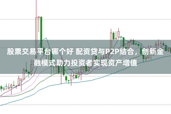 股票交易平台哪个好 配资贷与P2P结合，创新金融模式助力投资者实现资产增值