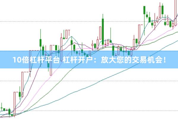 10倍杠杆平台 杠杆开户：放大您的交易机会！