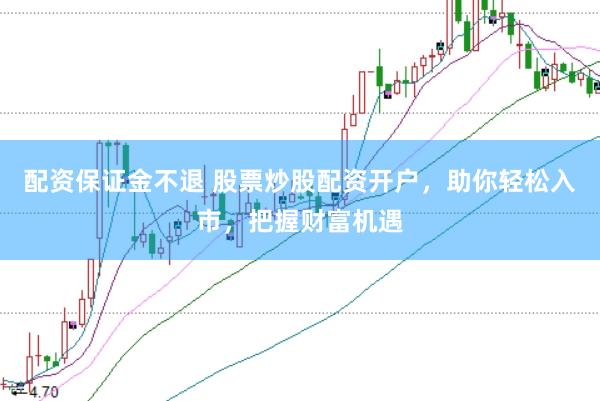 配资保证金不退 股票炒股配资开户，助你轻松入市，把握财富机遇