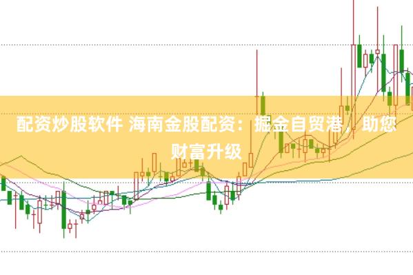 配资炒股软件 海南金股配资：掘金自贸港，助您财富升级
