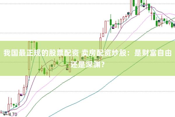 我国最正规的股票配资 卖房配资炒股：是财富自由还是深渊？