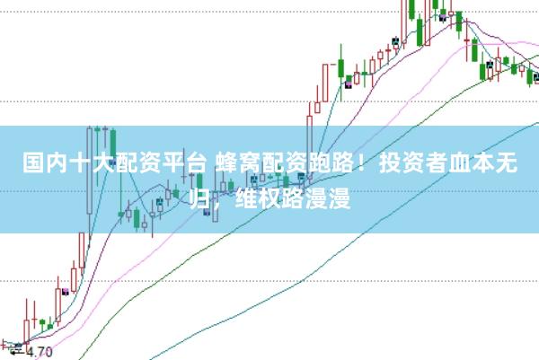 国内十大配资平台 蜂窝配资跑路！投资者血本无归，维权路漫漫
