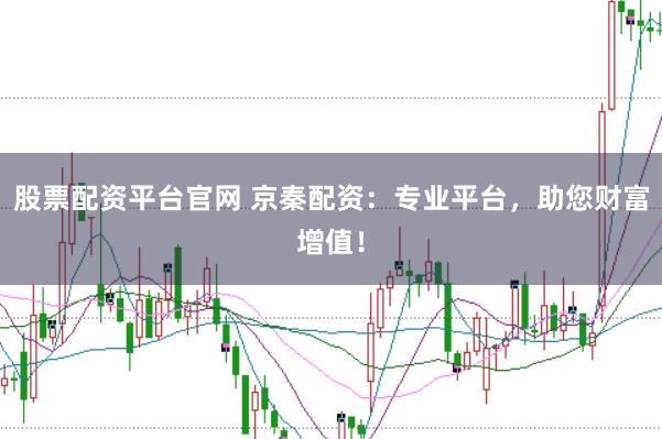 股票配资平台官网 京秦配资：专业平台，助您财富增值！