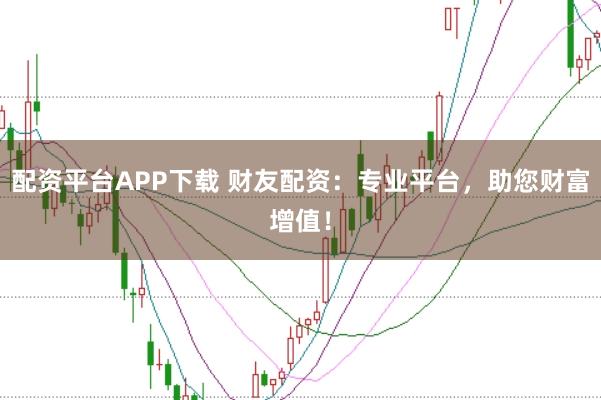 配资平台APP下载 财友配资：专业平台，助您财富增值！