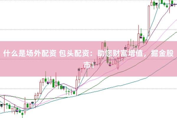 什么是场外配资 包头配资：助您财富增值，掘金股市！