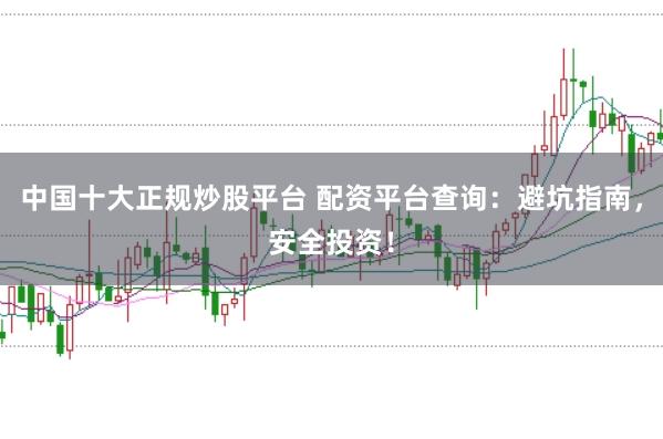 中国十大正规炒股平台 配资平台查询：避坑指南，安全投资！