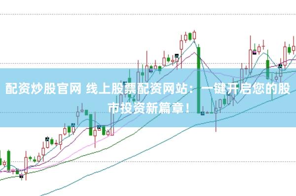 配资炒股官网 线上股票配资网站：一键开启您的股市投资新篇章！