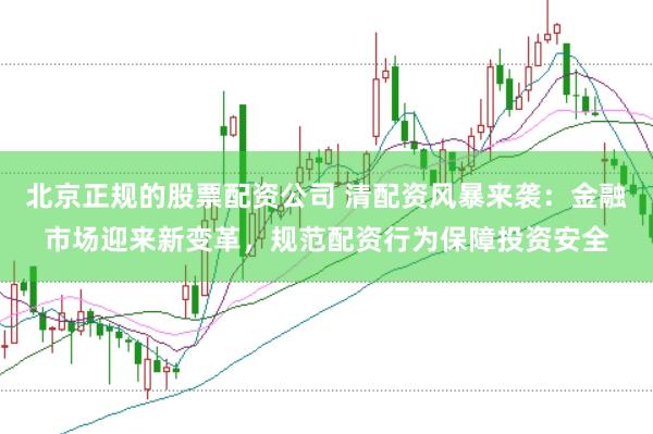 北京正规的股票配资公司 清配资风暴来袭：金融市场迎来新变革，规范配资行为保障投资安全