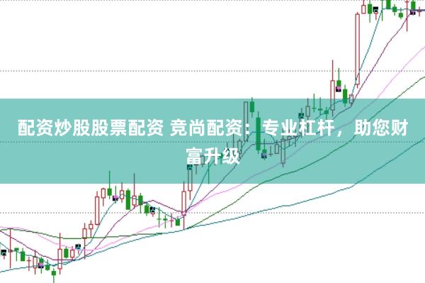 配资炒股股票配资 竞尚配资：专业杠杆，助您财富升级