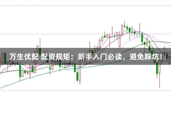 万生优配 配资规矩：新手入门必读，避免踩坑！