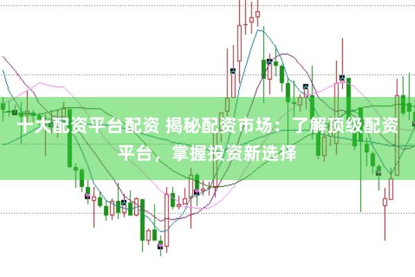 十大配资平台配资 揭秘配资市场：了解顶级配资平台，掌握投资新选择