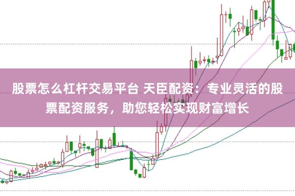 股票怎么杠杆交易平台 天臣配资：专业灵活的股票配资服务，助您轻松实现财富增长