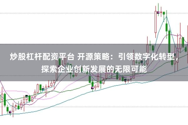 炒股杠杆配资平台 开源策略：引领数字化转型，探索企业创新发展的无限可能