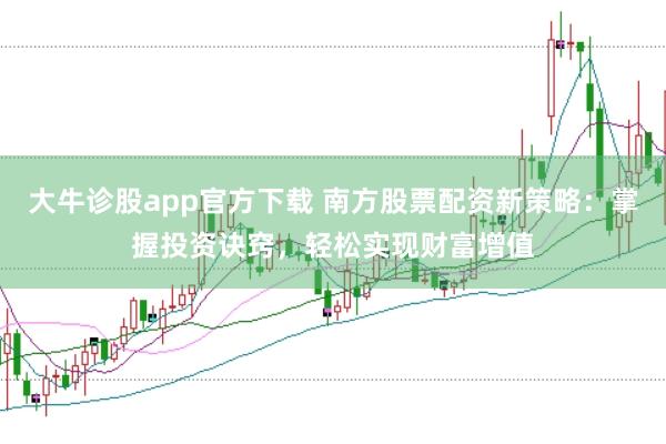 大牛诊股app官方下载 南方股票配资新策略：掌握投资诀窍，轻松实现财富增值