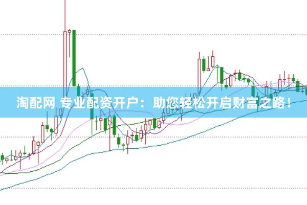 淘配网 专业配资开户：助您轻松开启财富之路！