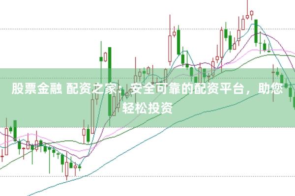 股票金融 配资之家：安全可靠的配资平台，助您轻松投资