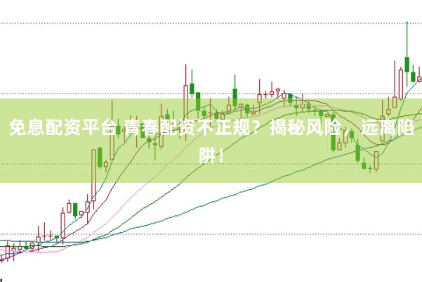 免息配资平台 青春配资不正规?揭秘风险,远离陷阱!