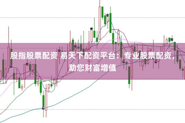 股指股票配资 易天下配资平台：专业股票配资，助您财富增值