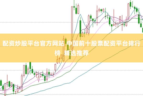配资炒股平台官方网站 中国前十股票配资平台排行榜  精选推荐