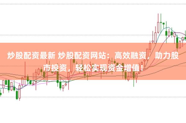 炒股配资最新 炒股配资网站：高效融资，助力股市投资，轻松实现资金增值！