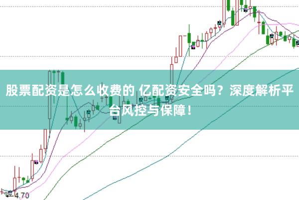 股票配资是怎么收费的 亿配资安全吗?深度解析平台风控与保障!