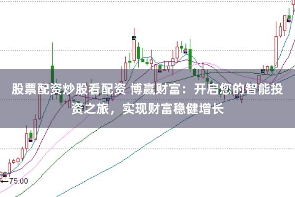 股票配资炒股看配资 博赢财富:开启您的智能投资之旅,实现财富稳健增长