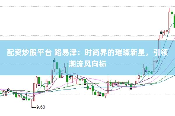 配资炒股平台 路易泽：时尚界的璀璨新星，引领潮流风向标