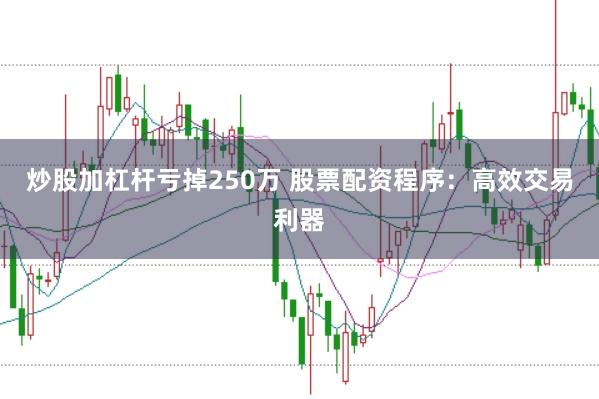 炒股加杠杆亏掉250万 股票配资程序:高效交易利器