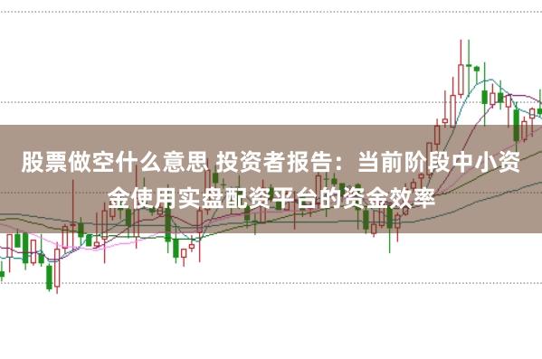 股票做空什么意思 投资者报告:当前阶段中小资金使用实盘配资平台的资金效率