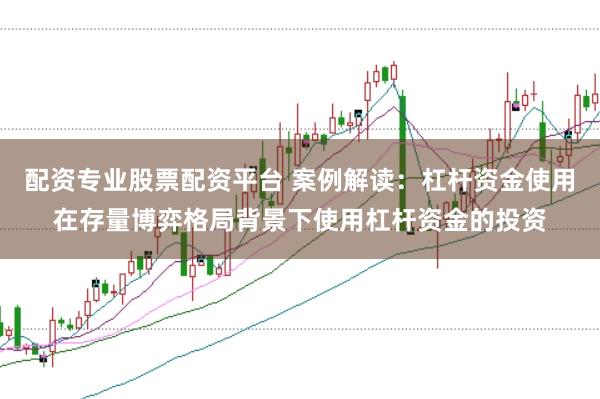 配资专业股票配资平台 案例解读:杠杆资金使用在存量博弈格局背景下使用杠杆资金的投资