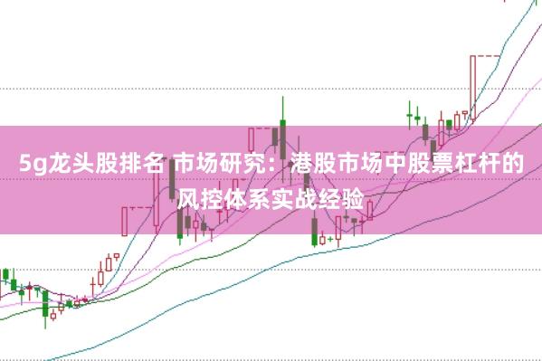 5g龙头股排名 市场研究:港股市场中股票杠杆的风控体系实战经验