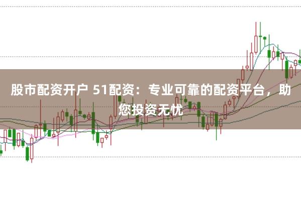 股市配资开户 51配资:专业可靠的配资平台,助您投资无忧