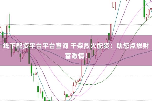 线下配资平台平台查询 干柴烈火配资:助您点燃财富激情!