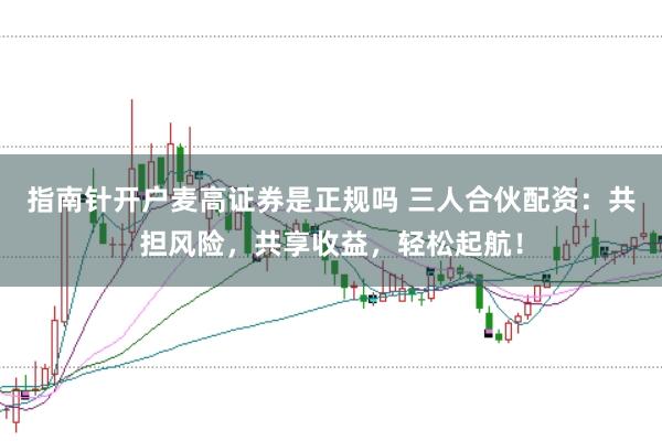 指南针开户麦高证券是正规吗 三人合伙配资:共担风险,共享收益,轻松起航!