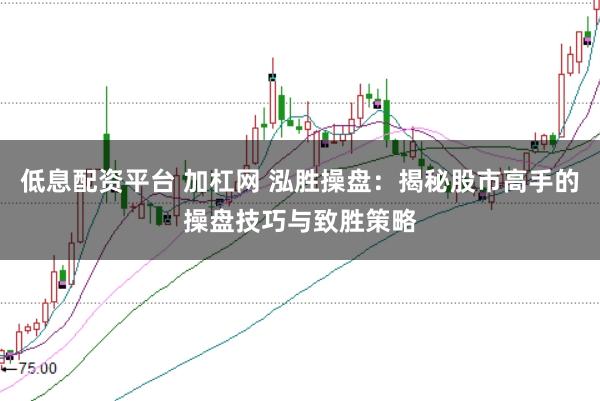 低息配资平台 加杠网 泓胜操盘：揭秘股市高手的操盘技巧与致胜策略