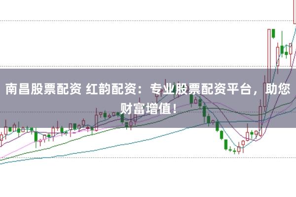 南昌股票配资 红韵配资：专业股票配资平台，助您财富增值！