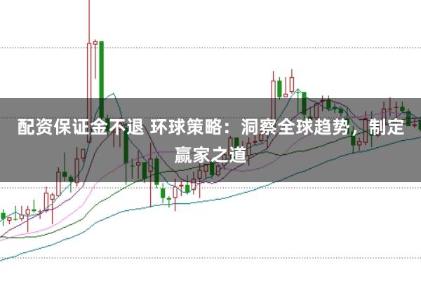配资保证金不退 环球策略：洞察全球趋势，制定赢家之道
