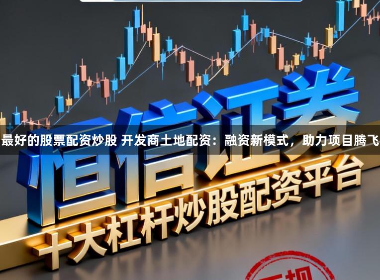 最好的股票配资炒股 开发商土地配资：融资新模式，助力项目腾飞