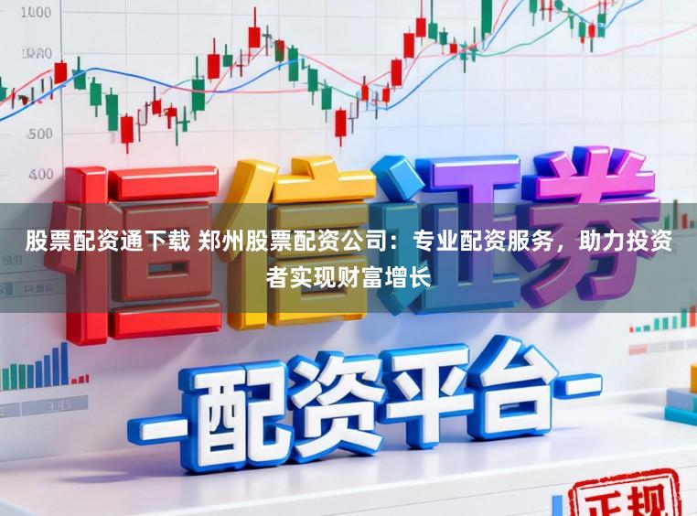 股票配资通下载 郑州股票配资公司:专业配资服务,助力投资者实现财富增长