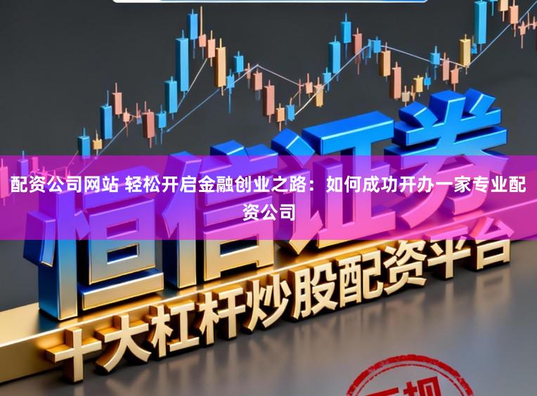配资公司网站 轻松开启金融创业之路:如何成功开办一家专业配资公司