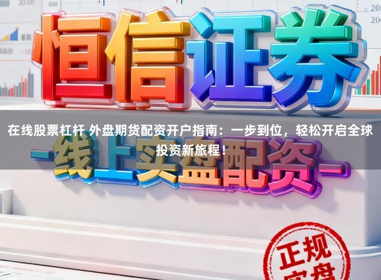 在线股票杠杆 外盘期货配资开户指南：一步到位，轻松开启全球投资新旅程！