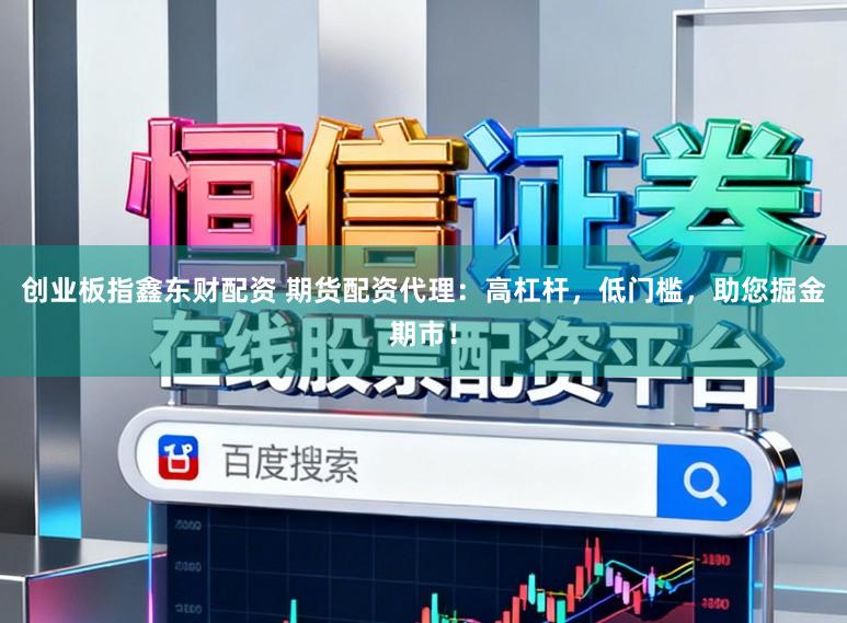 创业板指鑫东财配资 期货配资代理：高杠杆，低门槛，助您掘金期市！