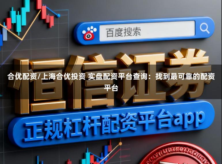 合优配资/上海合优投资 实盘配资平台查询：找到最可靠的配资平台