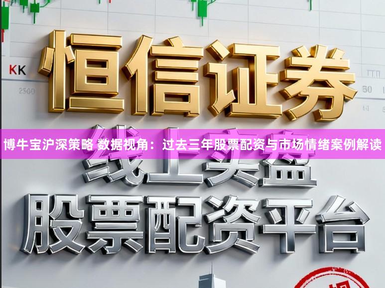 博牛宝沪深策略 数据视角：过去三年股票配资与市场情绪案例解读