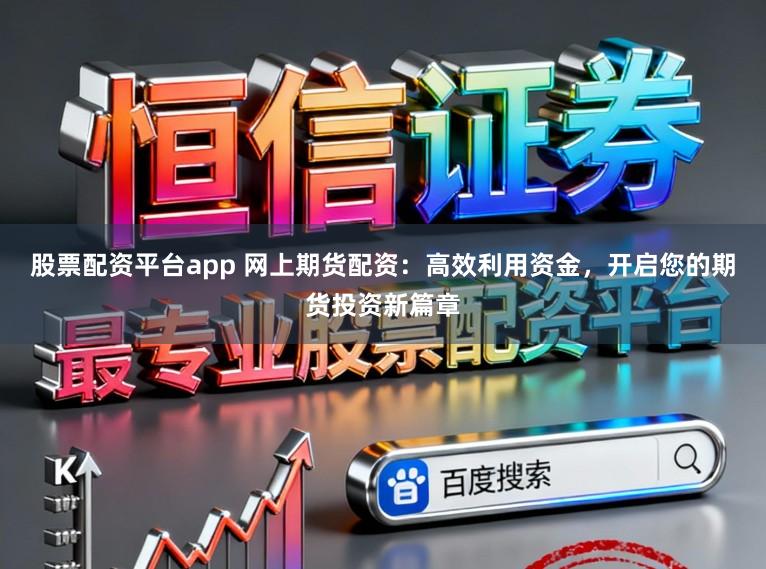 股票配资平台app 网上期货配资:高效利用资金,开启您的期货投资新篇章