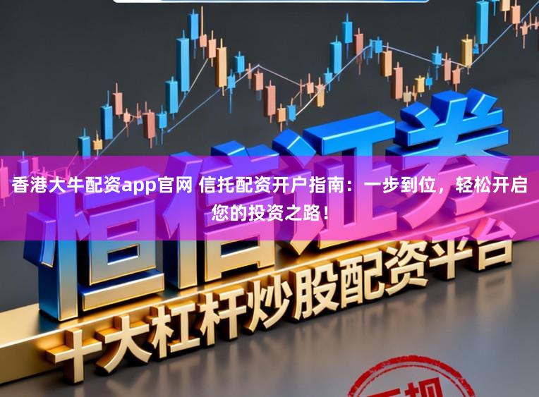 香港大牛配资app官网 信托配资开户指南:一步到位,轻松开启您的投资之路!